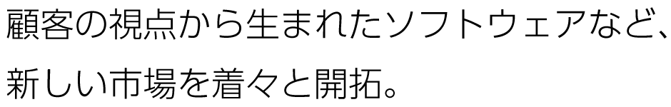 顧客の視点から生まれたソフトウェアなど、新しい市場を着々と開拓。