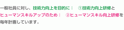 一般社員に対し、技術力向上を目的に：　①技術力向上研修とヒューマンスキルアップのため：　②ヒューマンスキル向上研修を毎年計画しています。